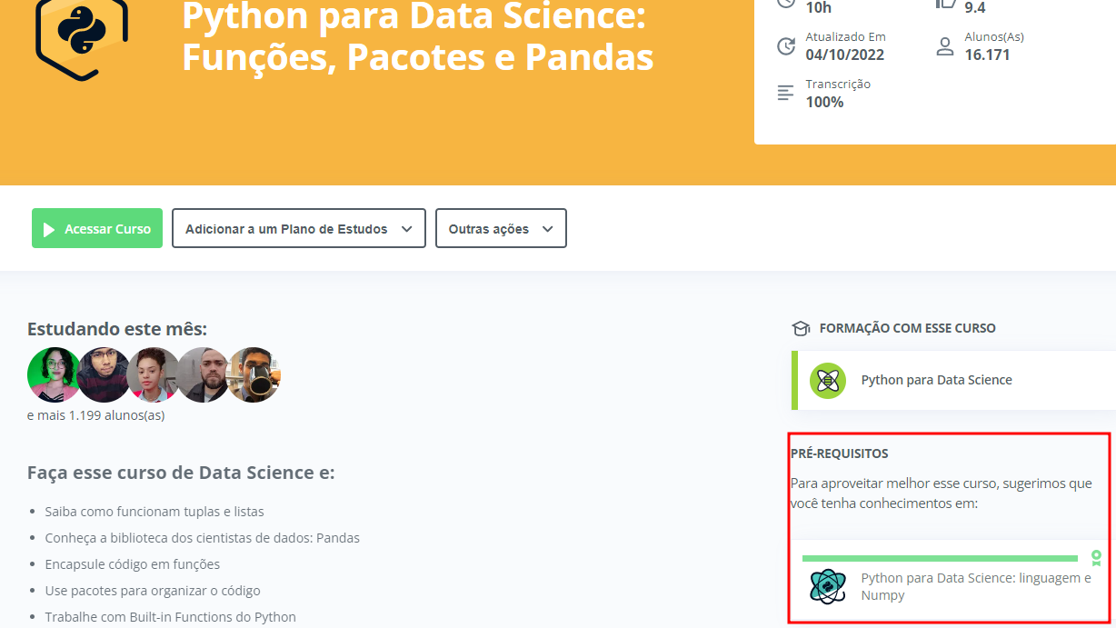 Imagem da página do curso Python para Data Science: Funções, Pacotes e Pandas. No topo, mais ao centro, temos o nome do curso, e mais à direita temos as informações sobre o curso, como carga horária, avaliação, data de atualização, quantidade de alunos e porcentagem de transcrição. Mais abaixo, à esquerda temos os botões para Acessar o curso, Adicionar a um Plano de estudos e Outras ações. Mais abaixo ainda, à esquerda, temos os perfis dos alunos estudando este mês e a ementa do curso. À direita, temos as informações sobre a qual Formação este curso pertence e seus Pré-requisitos, com destaque, em forma de retângulo vermelho, para o curso Python para Data Science: linguagem e Numpy