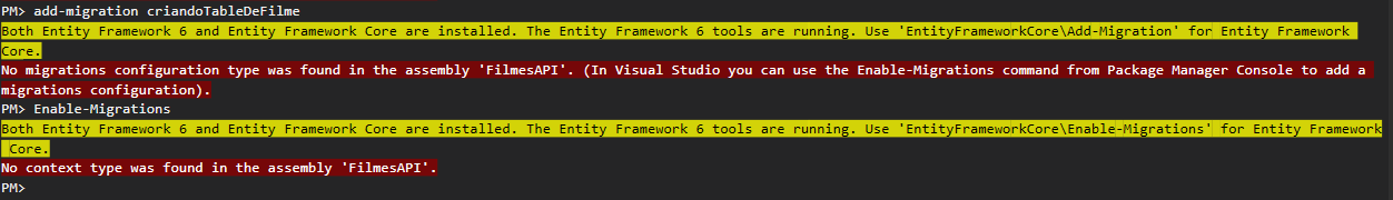 PM> add-migration criandoTableDeFilme
Both Entity Framework 6 and Entity Framework Core are installed. The Entity Framework 6 tools are running. Use 'EntityFrameworkCore\Add-Migration' for Entity Framework Core.
No migrations configuration type was found in the assembly 'FilmesAPI'. (In Visual Studio you can use the Enable-Migrations command from Package Manager Console to add a migrations configuration).
PM> Enable-Migrations
Both Entity Framework 6 and Entity Framework Core are installed. The Entity Framework 6 tools are running. Use 'EntityFrameworkCore\Enable-Migrations' for Entity Framework Core.
No context type was found in the assembly 'FilmesAPI'.