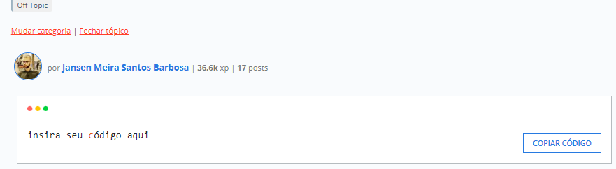 Imagem de um tópico, marcado como Off Topic, abaixo disso dois botões com as opções de mudar categoria e fechar tópico, abaixo a imagem de perfil do aluno, ao lado seu nome que é: Jansen Meira Santos Barbosa, ao lado no do nome o XP do aluno que é de 36,6k, ao lado o numero de post que é de 17 e abaixo uma caixa de código que tem dentro de si a frase: "insira seu código aqui", abaixo um botão escrito "COPIAR CÓDIGO"