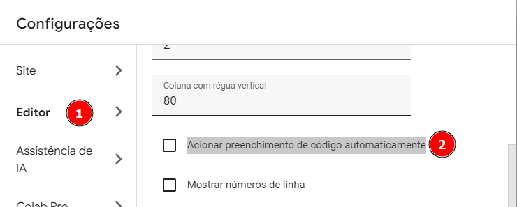 No lado esquerdo da tela, há um menu de navegação com várias opções, incluindo 'Site', 'Editor', 'Assistência de IA', e 'Colab Pro'. A seção do editor está selecionada, como indicado por um círculo vermelho numerado como '1'. À direita, há opções de configuração, incluindo uma caixa de seleção ao lado do texto 'Acionar preenchimento de código automaticamente', que está destacada com um círculo vermelho numerado como '2'. Abaixo, há outra caixa de seleção para 'Mostrar números de linha