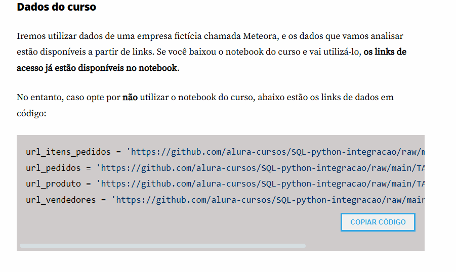 Atividade Preparando ambiente. Há uma seção Dados do curso, onde há 4 links: url_itens_pedidos = 'https://github.com/alura-cursos/SQL-python-integracao/raw/main/TABELAS/itens_pedidos.csv',url_pedidos = 'https://github.com/alura-cursos/SQL-python-integracao/raw/main/TABELAS/pedidos.csv'
url_produto = 'https://github.com/alura-cursos/SQL-python-integracao/raw/main/TABELAS/produtos.csv', url_vendedores = 'https://github.com/alura-cursos/SQL-python-integracao/raw/main/TABELAS/vendedores.csv'. O mouse clica em copiar código e o código é copiado para área de transferência. 