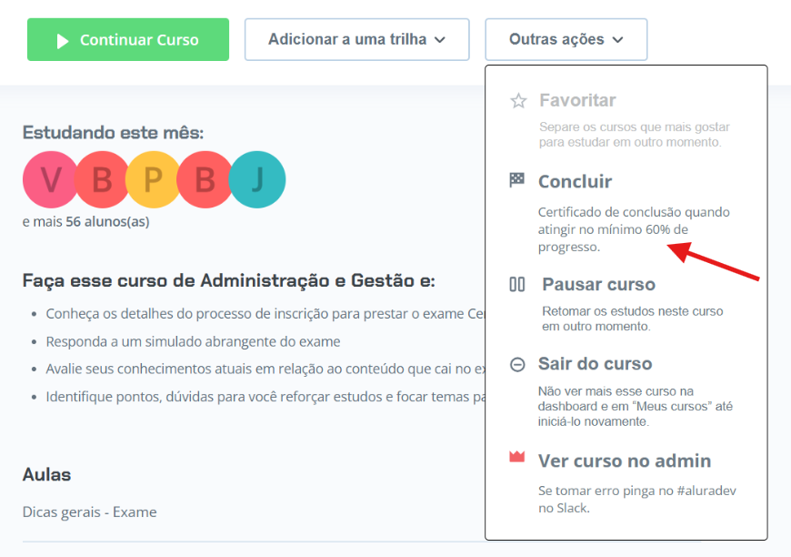 A imagem mostra um print de tela da interface de um curso online da plataforma Alura. No topo, há três botões: um verde escrito "Continuar Curso", um branco "Adicionar a uma trilha" e um menu suspenso aberto chamado "Outras ações".
O menu "Outras ações" exibe cinco opções com ícones: "Favoritar", "Concluir", "Pausar curso", "Sair do curso" e "Ver curso no admin". Uma seta vermelha aponta especificamente para a opção "Concluir", que traz a descrição: "Certificado de conclusão quando atingir no mínimo 60% de progresso."
Ao fundo, à esquerda, vê-se o título "Faça esse curso de Administração e Gestão e:", seguido por uma lista de objetivos em tópicos, e uma seção indicando que há "56 alunos(as)" estudando o curso no momento, representados por avatares coloridos com letras. No rodapé da lateral esquerda, aparece o título da aula: "Dicas gerais - Exame".
