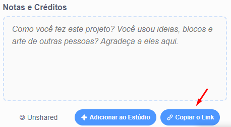 Imagem com o fundo branco, escrito em preto “Notas e Créditos, abaixo dessa frase vemos um bloco com bordas pontilhadas e dentro escrito, “Como você fez este projeto? Você usou ideias, blocos e arte de outras pessoas? Agradeça a eles aqui.” E abaixo desse bloco temos escrito “Unshared” com um ícone no formato de bolinha com o c invertido, ao lado um bloco azul escrito “+ adicionar ao estúdio” e ao lado, outro bloco escrito “copiar o link”, com o ícone de link, na cor branca. Este último bloco possui uma seta vermelha apontando para ele.